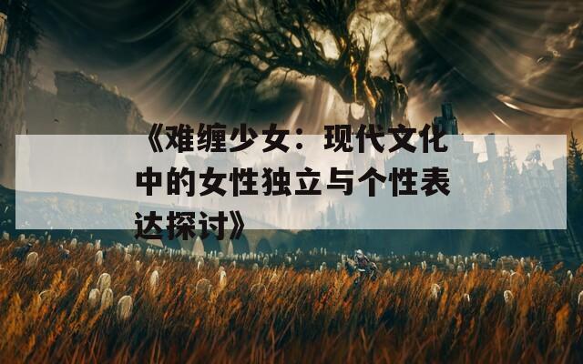 《难缠少女：现代文化中的女性独立与个性表达探讨》