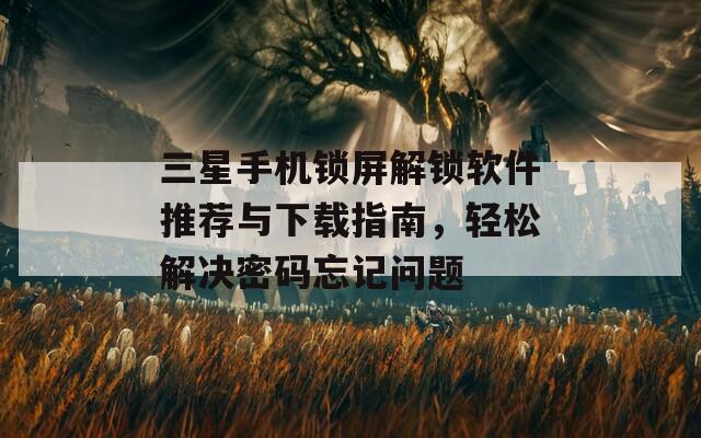 三星手机锁屏解锁软件推荐与下载指南，轻松解决密码忘记问题