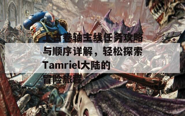 上古卷轴主线任务攻略与顺序详解，轻松探索Tamriel大陆的冒险旅程