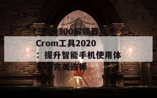 三星9300解锁器与Crom工具2020：提升智能手机使用体验的完美选择