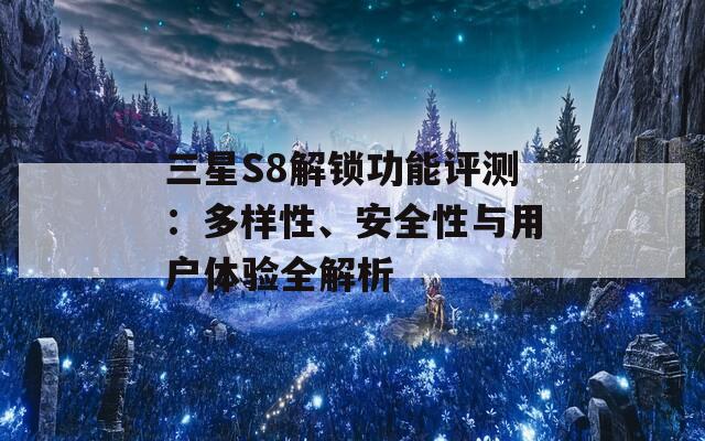 三星S8解锁功能评测：多样性、安全性与用户体验全解析
