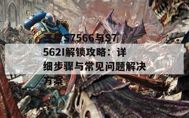 三星S7566与S7562I解锁攻略：详细步骤与常见问题解决方案