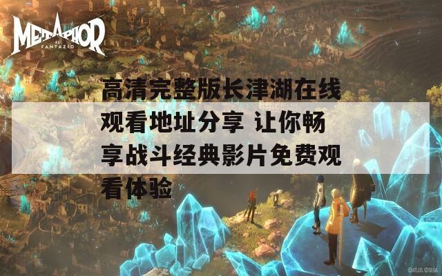 高清完整版长津湖在线观看地址分享 让你畅享战斗经典影片免费观看体验