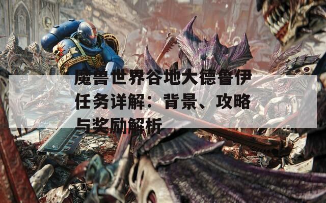 魔兽世界谷地大德鲁伊任务详解：背景、攻略与奖励解析