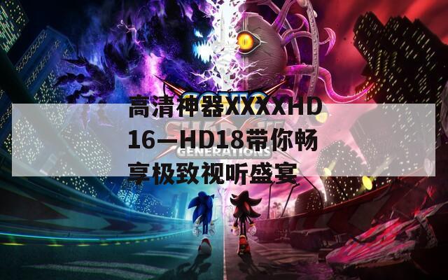 高清神器XXXXHD16—HD18带你畅享极致视听盛宴