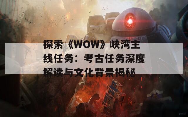探索《WOW》峡湾主线任务：考古任务深度解读与文化背景揭秘