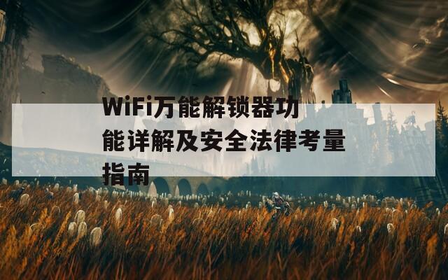 WiFi万能解锁器功能详解及安全法律考量指南
