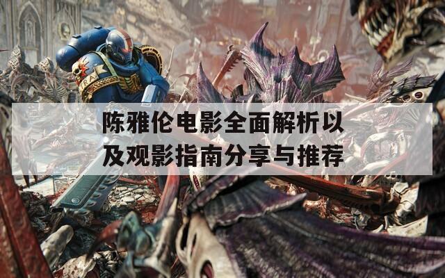 陈雅伦电影全面解析以及观影指南分享与推荐