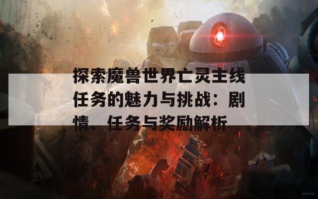 探索魔兽世界亡灵主线任务的魅力与挑战：剧情、任务与奖励解析