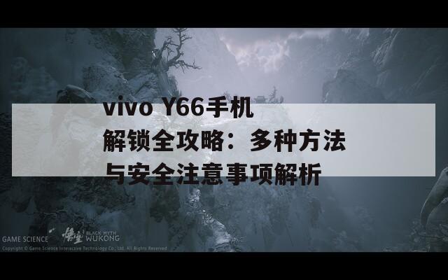 vivo Y66手机解锁全攻略：多种方法与安全注意事项解析