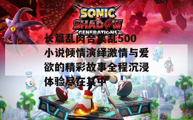 长篇乱肉合集乱500小说倾情演绎激情与爱欲的精彩故事全程沉浸体验尽在其中