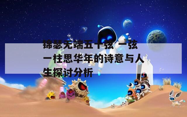锦瑟无端五十弦 一弦一柱思华年的诗意与人生探讨分析