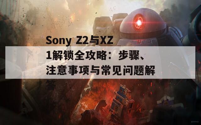 Sony Z2与XZ1解锁全攻略：步骤、注意事项与常见问题解答