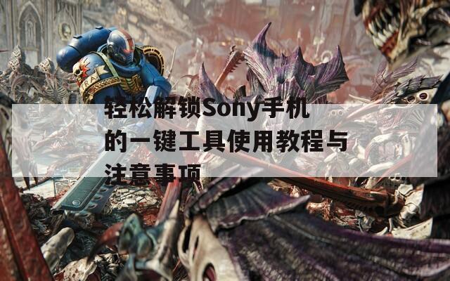 轻松解锁Sony手机的一键工具使用教程与注意事项