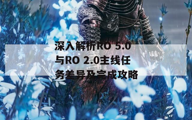 深入解析RO 5.0与RO 2.0主线任务差异及完成攻略