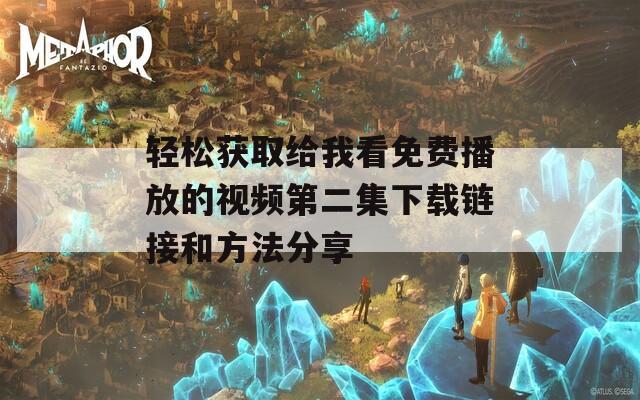 轻松获取给我看免费播放的视频第二集下载链接和方法分享