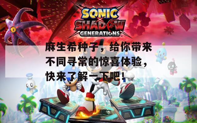 麻生希种子，给你带来不同寻常的惊喜体验，快来了解一下吧！