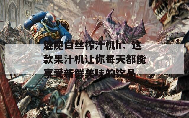 魅魔白丝榨汁机h：这款果汁机让你每天都能享受新鲜美味的饮品