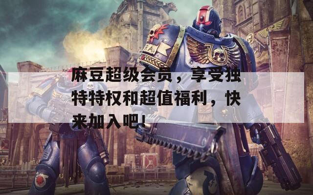 麻豆超级会员，享受独特特权和超值福利，快来加入吧！
