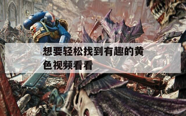 想要轻松找到有趣的黄色视频看看