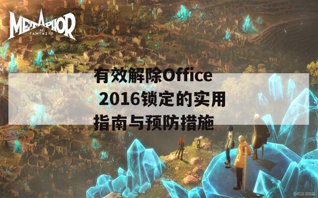 有效解除Office 2016锁定的实用指南与预防措施