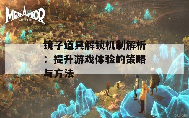 镜子道具解锁机制解析：提升游戏体验的策略与方法