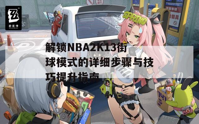 解锁NBA2K13街球模式的详细步骤与技巧提升指南