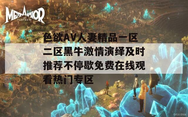 色欲AV人妻精品一区二区黑牛激情演绎及时推荐不停歇免费在线观看热门专区