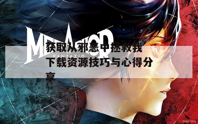 获取从邪恶中拯救我 下载资源技巧与心得分享