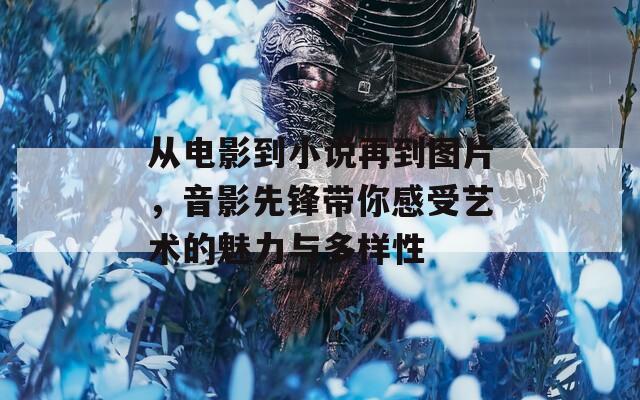 从电影到小说再到图片，音影先锋带你感受艺术的魅力与多样性