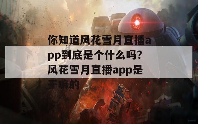 你知道风花雪月直播app到底是个什么吗？风花雪月直播app是干嘛的
