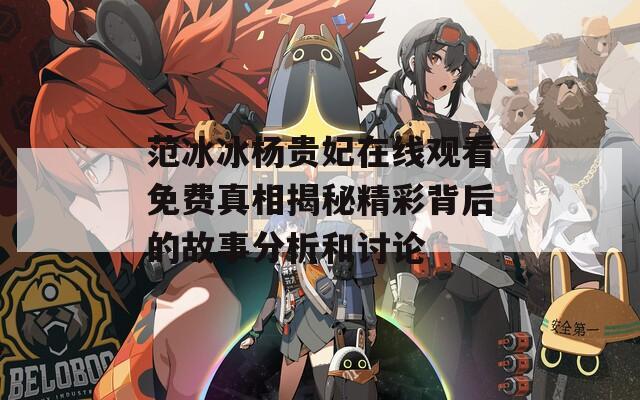 范冰冰杨贵妃在线观看免费真相揭秘精彩背后的故事分析和讨论