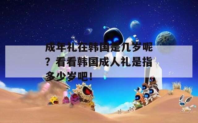 成年礼在韩国是几岁呢？看看韩国成人礼是指多少岁吧！