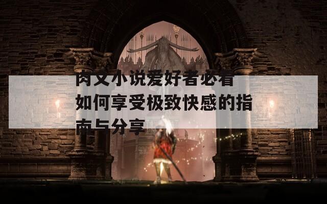 肉文小说爱好者必看 如何享受极致快感的指南与分享