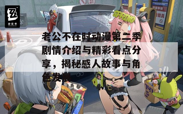 老公不在时动漫第二季剧情介绍与精彩看点分享，揭秘感人故事与角色发展