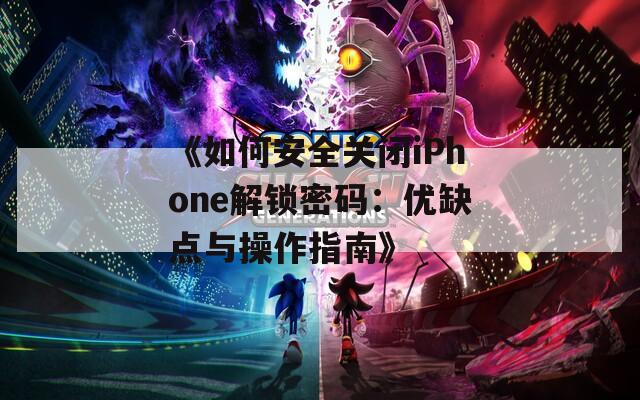 《如何安全关闭iPhone解锁密码：优缺点与操作指南》