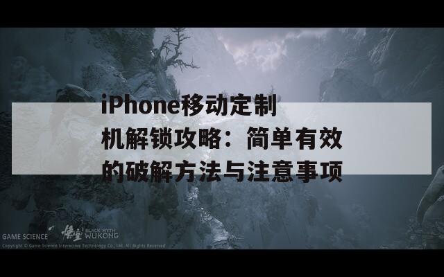 iPhone移动定制机解锁攻略：简单有效的破解方法与注意事项
