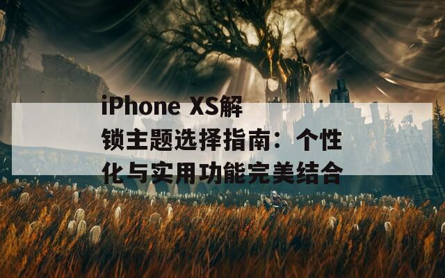 iPhone XS解锁主题选择指南：个性化与实用功能完美结合