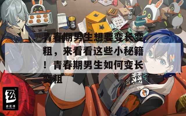 青春期男生想要变长变粗，来看看这些小秘籍！青春期男生如何变长变粗
