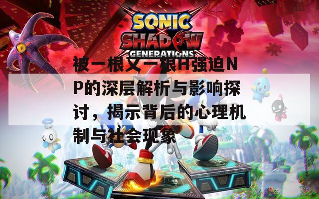 被一根又一根H强迫NP的深层解析与影响探讨，揭示背后的心理机制与社会现象