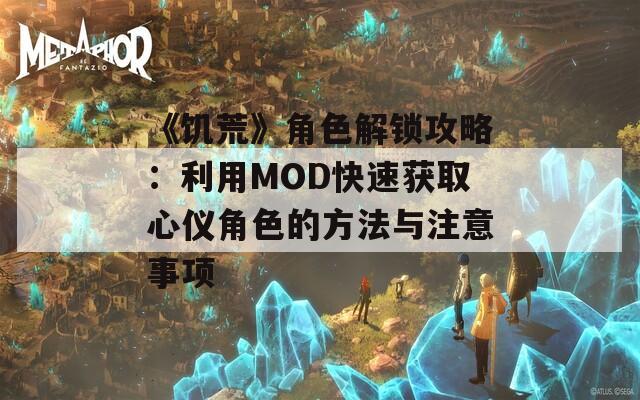 《饥荒》角色解锁攻略：利用MOD快速获取心仪角色的方法与注意事项