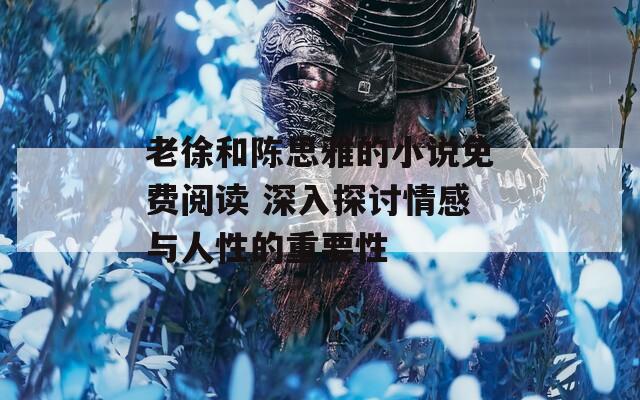 老徐和陈思雅的小说免费阅读 深入探讨情感与人性的重要性
