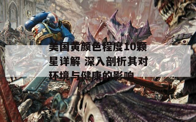 美国黄颜色程度10颗星详解 深入剖析其对环境与健康的影响