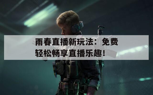 雨春直播新玩法：免费轻松畅享直播乐趣！