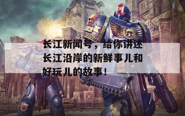 长江新闻号，给你讲述长江沿岸的新鲜事儿和好玩儿的故事！