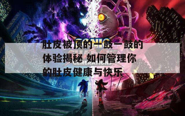 肚皮被顶的一鼓一鼓的体验揭秘 如何管理你的肚皮健康与快乐
