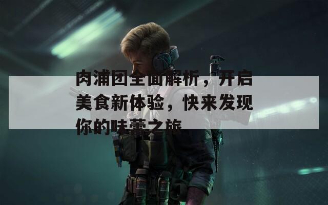 肉浦团全面解析，开启美食新体验，快来发现你的味蕾之旅