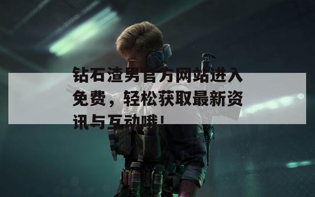 钻石渣男官方网站进入免费，轻松获取最新资讯与互动哦！