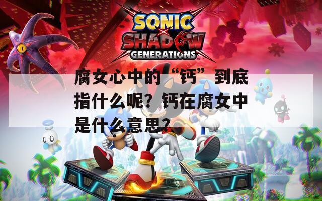 腐女心中的“钙”到底指什么呢？钙在腐女中是什么意思？