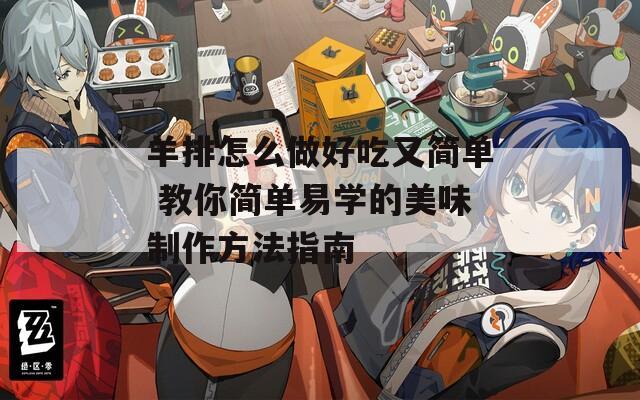 羊排怎么做好吃又简单 教你简单易学的美味制作方法指南